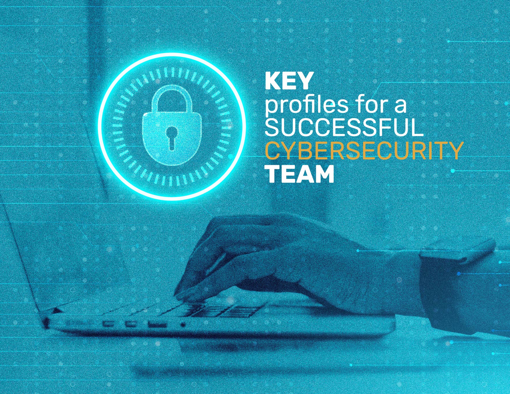 KEY PROFILES FOR A SUCCESSFUL CYBERSECURITY TEAM